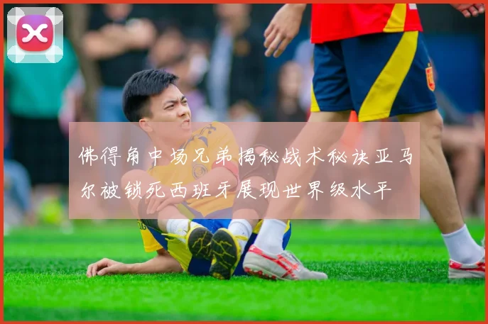 佛得角中场兄弟揭秘战术秘诀亚马尔被锁死西班牙展现世界级水平