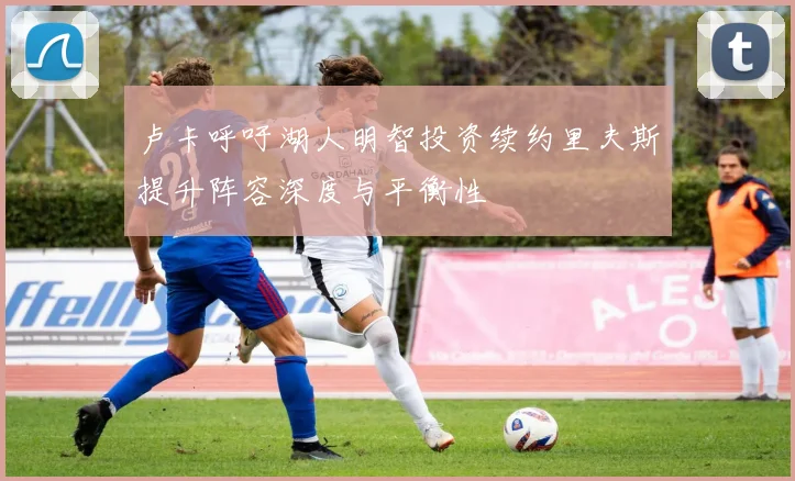 卢卡呼吁湖人明智投资续约里夫斯提升阵容深度与平衡性