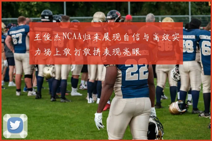 王俊杰NCAA归来展现自信与高效实力场上敢打敢拼表现亮眼
