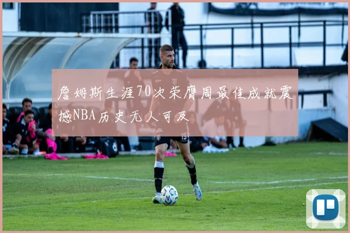 詹姆斯生涯70次荣膺周最佳成就震撼NBA历史无人可及