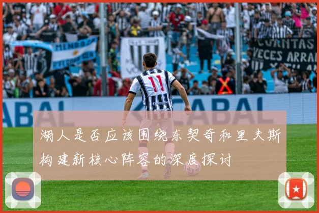 湖人是否应该围绕东契奇和里夫斯构建新核心阵容的深度探讨