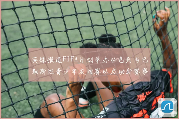 英媒报道FIFA计划举办以色列与巴勒斯坦青少年友谊赛以启动新赛事