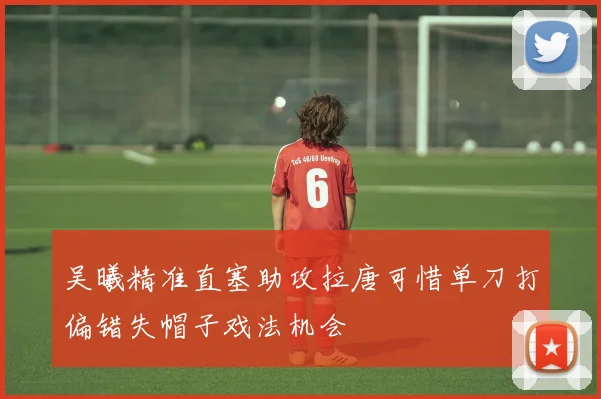 吴曦精准直塞助攻拉唐可惜单刀打偏错失帽子戏法机会