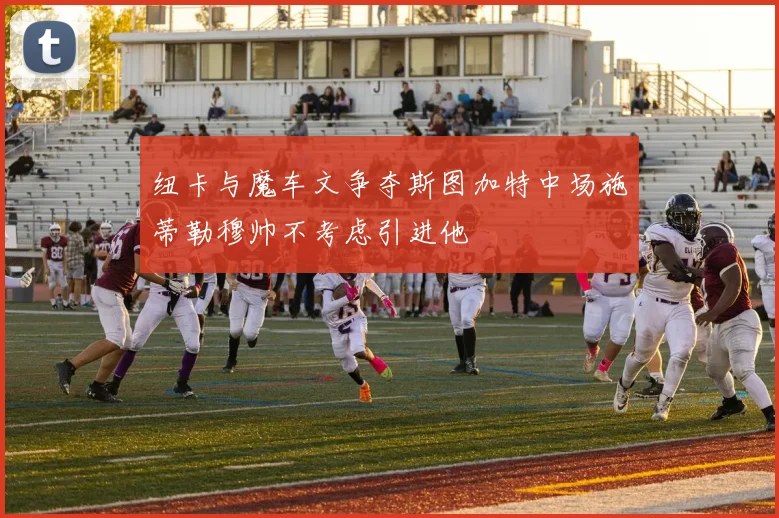 纽卡与魔车文争夺斯图加特中场施蒂勒穆帅不考虑引进他