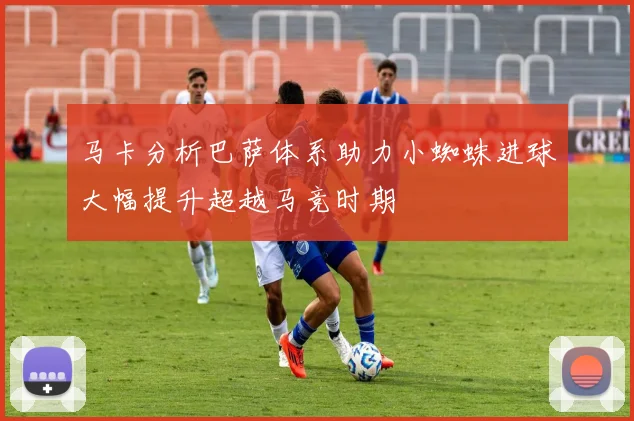 马卡分析巴萨体系助力小蜘蛛进球大幅提升超越马竞时期