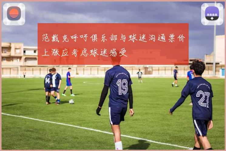 范戴克呼吁俱乐部与球迷沟通票价上涨应考虑球迷感受