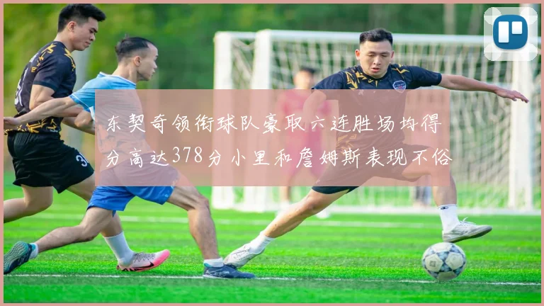 东契奇领衔球队豪取六连胜场均得分高达378分小里和詹姆斯表现不俗