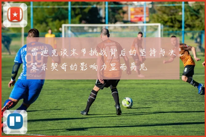 雷迪克谈末节挑战背后的坚持与决策东契奇的影响力显而易见