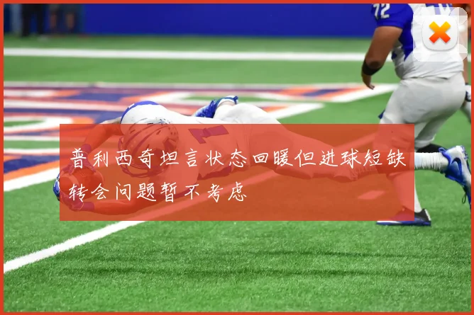 普利西奇坦言状态回暖但进球短缺转会问题暂不考虑