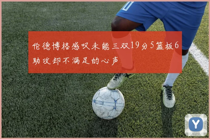 伦德博格感叹未能三双19分5篮板6助攻却不满足的心声