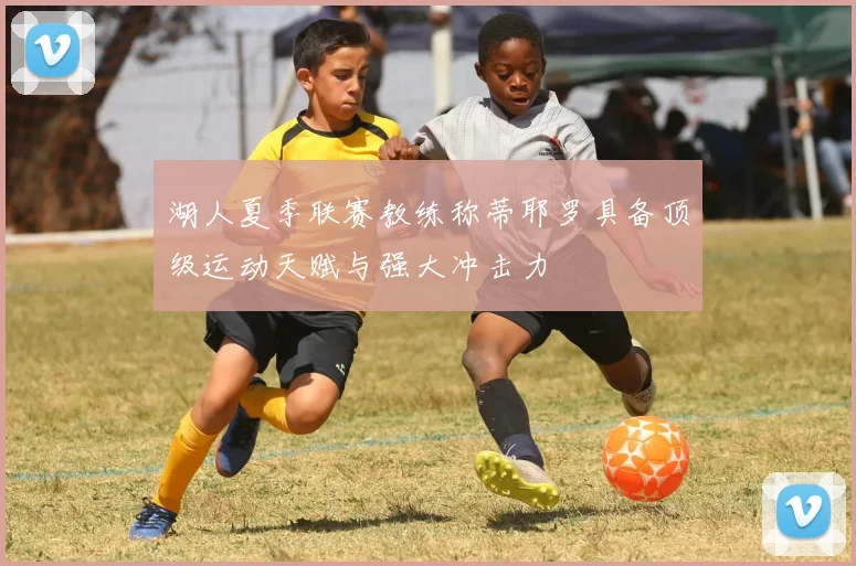 湖人夏季联赛教练称蒂耶罗具备顶级运动天赋与强大冲击力