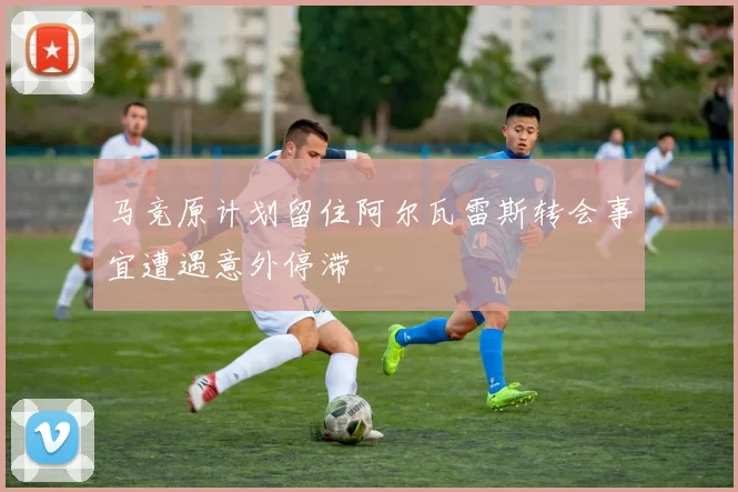 马竞原计划留住阿尔瓦雷斯转会事宜遭遇意外停滞