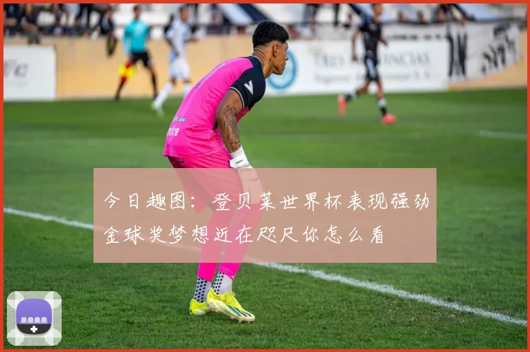 今日趣图：登贝莱世界杯表现强劲金球奖梦想近在咫尺你怎么看