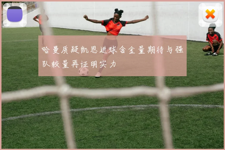 哈曼质疑凯恩进球含金量期待与强队较量再证明实力